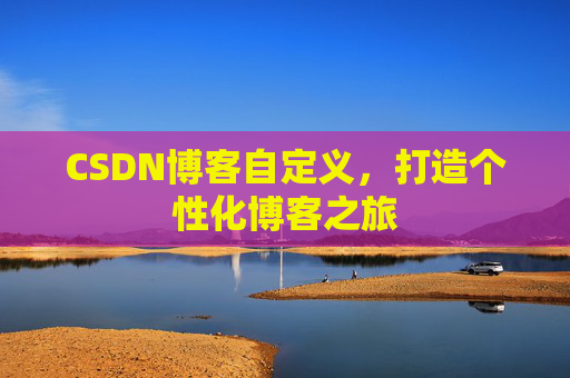 CSDN博客自定义，打造个性化博客之旅